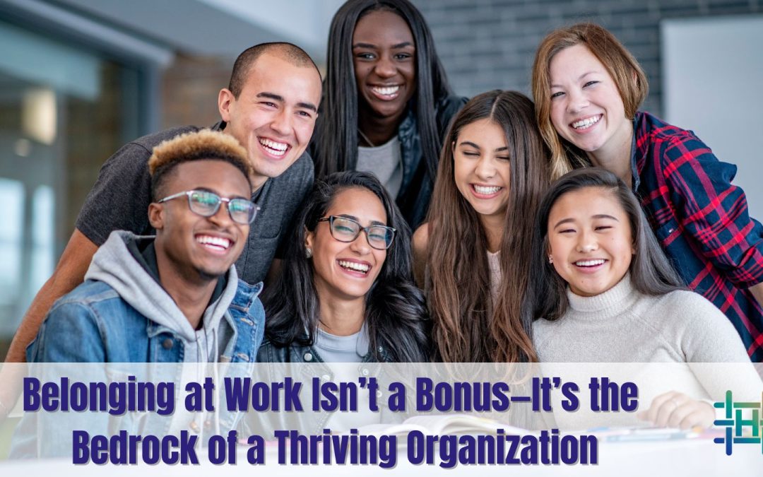 Belonging at Work Isn’t a Bonus—It’s the Bedrock of a Thriving Organization